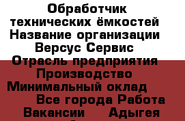 Обработчик  технических ёмкостей › Название организации ­ Версус Сервис › Отрасль предприятия ­ Производство › Минимальный оклад ­ 21 000 - Все города Работа » Вакансии   . Адыгея респ.,Адыгейск г.